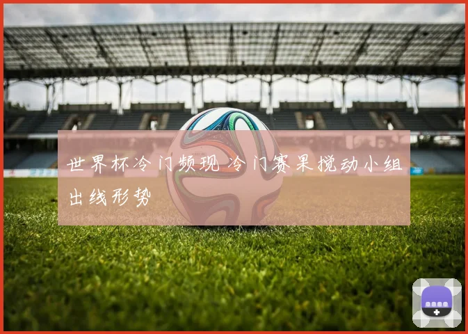 世界杯冷门频现 冷门赛果搅动小组出线形势