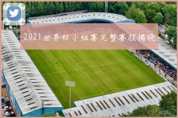 2021世界杯小组赛完整赛程揭晓