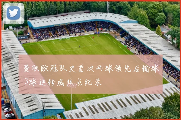 曼联欧冠队史首次两球领先后输球 3球逆转成焦点纪录