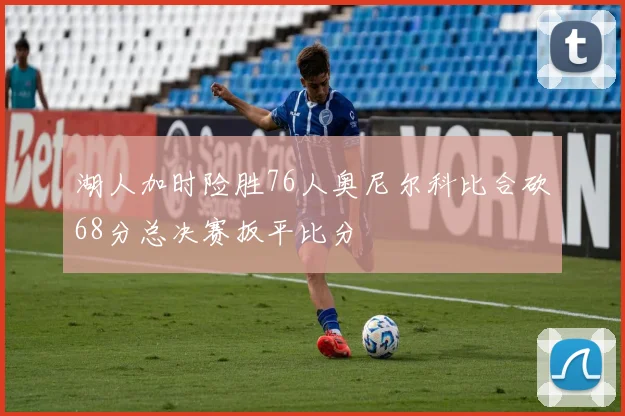 湖人加时险胜76人奥尼尔科比合砍68分总决赛扳平比分