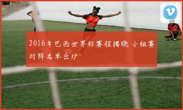 2016年巴西世界杯赛程揭晓 小组赛对阵名单出炉