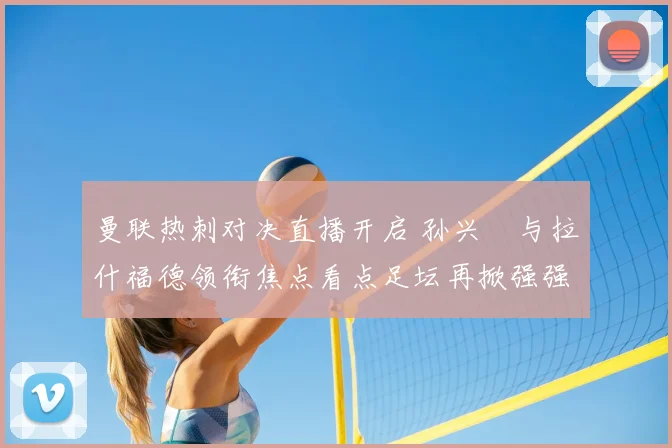 曼联热刺对决直播开启 孙兴慜与拉什福德领衔焦点看点足坛再掀强强碰撞