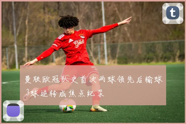 曼联欧冠队史首次两球领先后输球 3球逆转成焦点纪录