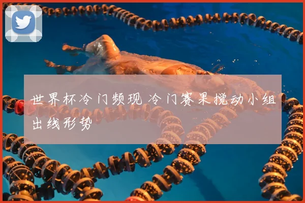 世界杯冷门频现 冷门赛果搅动小组出线形势