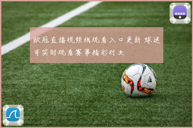 欧冠直播视频线观看入口更新 球迷可实时观看赛事精彩对决