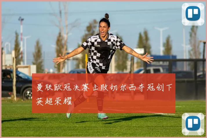 曼联欧冠决赛击败切尔西夺冠创下英超荣耀