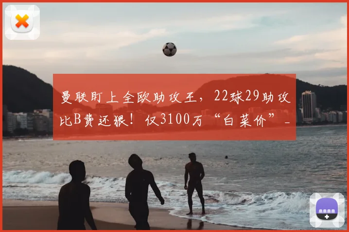 曼联盯上全欧助攻王，22球29助攻比B费还狠！仅3100万“白菜价”_利斯_欧冠_马德里竞技