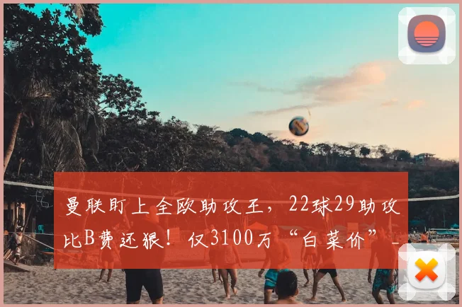 曼联盯上全欧助攻王，22球29助攻比B费还狠！仅3100万“白菜价”_利斯_欧冠_马德里竞技
