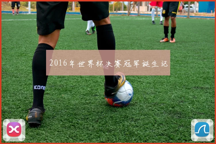 2016年世界杯决赛冠军诞生记