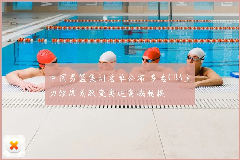 中国男篮集训名单公布 多名CBA主力缺席或改变奥运备战轮换