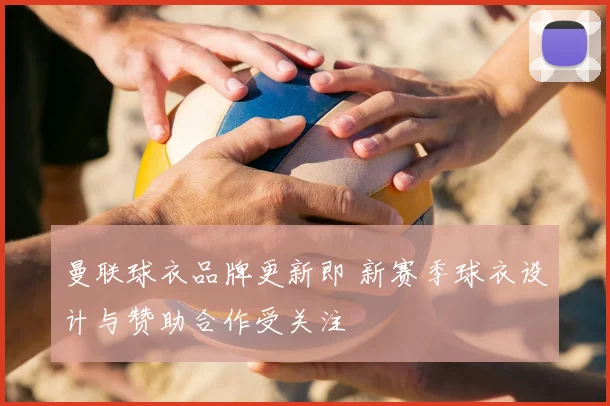 曼联球衣品牌更新即 新赛季球衣设计与赞助合作受关注