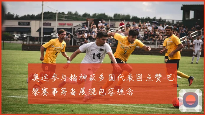 奥运参与精神获多国代表团点赞 巴黎赛事筹备展现包容理念