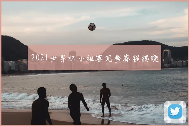 2021世界杯小组赛完整赛程揭晓
