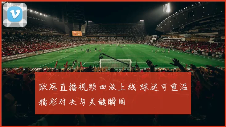 欧冠直播视频回放上线 球迷可重温精彩对决与关键瞬间