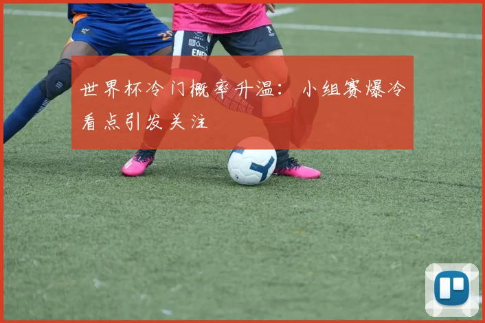 世界杯冷门概率升温:小组赛爆冷看点引发关注
