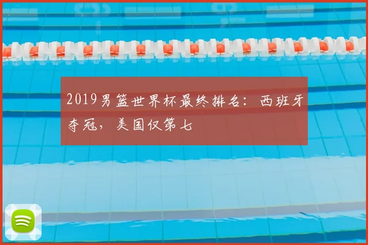 2019男篮世界杯最终排名：西班牙夺冠，美国仅第七
