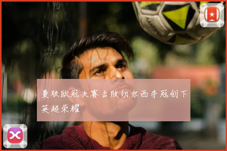 曼联欧冠决赛击败切尔西夺冠创下英超荣耀